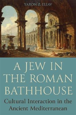 A Jew in the Roman Bathhouse: Cultural Interaction in the Ancient Mediterranean - Yaron Eliav - cover