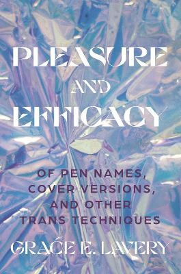 Pleasure and Efficacy: Of Pen Names, Cover Versions, and Other Trans Techniques - Grace Elisabeth Lavery - cover