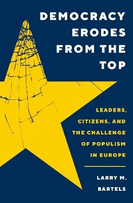 Democracy Erodes from the Top: Leaders, Citizens, and the Challenge of Populism in Europe - Larry M. Bartels - cover