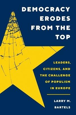 Democracy Erodes from the Top: Leaders, Citizens, and the Challenge of Populism in Europe - Larry M. Bartels - cover