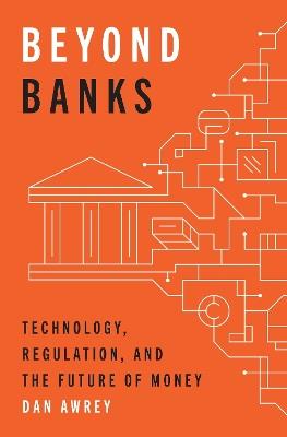 Beyond Banks: Technology, Regulation, and the Future of Money - Dan Awrey - cover