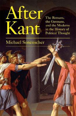After Kant: The Romans, the Germans, and the Moderns in the History of Political Thought - Michael Sonenscher - cover