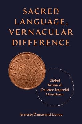 Sacred Language, Vernacular Difference: Global Arabic and Counter-Imperial Literatures - Annette Damayanti Lienau - cover