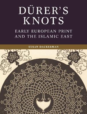 Dürer’s Knots: Early European Print and the Islamic East - Susan Dackerman - cover