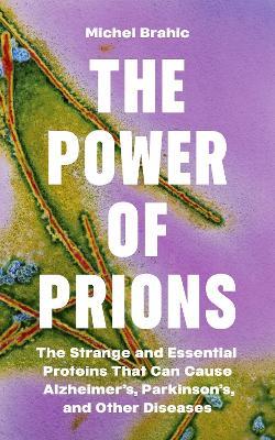 The Power of Prions: The Strange and Essential Proteins That Can Cause Alzheimer’s, Parkinson’s, and Other Diseases - Michel Brahic - cover