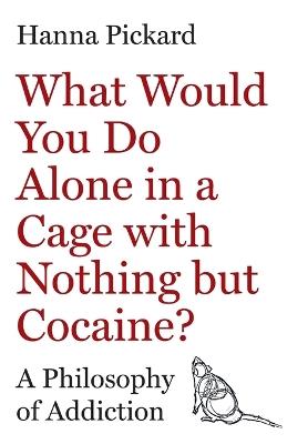 What Would You Do Alone in a Cage with Nothing but Cocaine?: A Philosophy of Addiction - Hanna Pickard - cover
