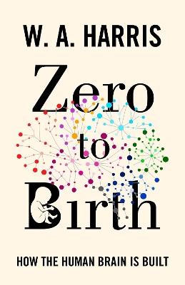 Zero to Birth: How the Human Brain Is Built - William A. Harris - cover