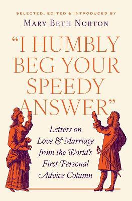 "I Humbly Beg Your Speedy Answer": Letters on Love and Marriage from the World’s First Personal Advice Column - Mary Beth Norton - cover