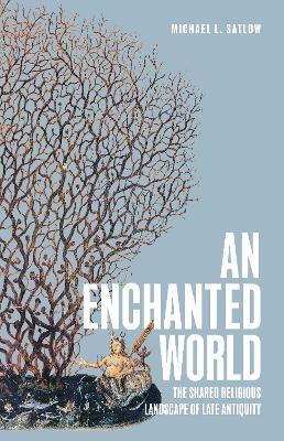 An Enchanted World: The Shared Religious Landscape of Late Antiquity - Michael L. Satlow - cover