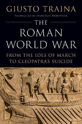 The Roman World War: From the Ides of March to Cleopatra’s Suicide - Giusto Traina - cover