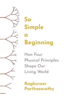 So Simple a Beginning: How Four Physical Principles Shape Our Living World - Raghuveer Parthasarathy - cover