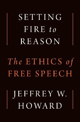 Setting Fire to Reason: The Ethics of Free Speech - Jeffrey W. Howard - cover