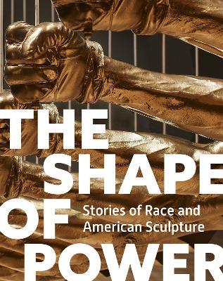 The Shape of Power: Stories of Race and American Sculpture - Karen Lemmey,Tobias Wofford,Grace Yasumura - cover