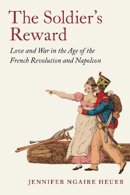 The Soldier's Reward: Love and War in the Age of the French Revolution and Napoleon - Jennifer Ngaire Heuer - cover