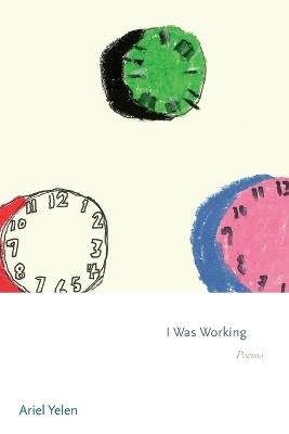 I Was Working: Poems - Ariel Yelen - cover