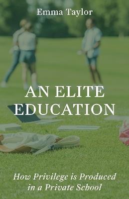 An Elite Education: How Privilege Is Produced in a Private School - Emma Taylor - cover