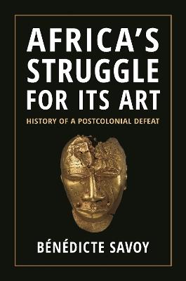 Africa’s Struggle for Its Art: History of a Postcolonial Defeat - Bénédicte Savoy - cover