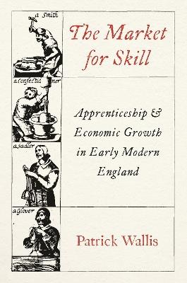 The Market for Skill: Apprenticeship and Economic Growth in Early Modern England - Patrick Wallis - cover