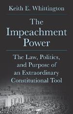 The Impeachment Power: The Law, Politics, and Purpose of an Extraordinary Constitutional Tool