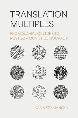 Translation Multiples: From Global Culture to Postcommunist Democracy - Kasia Szymanska - cover
