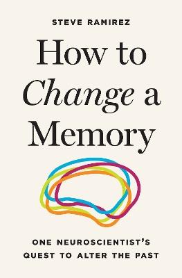 How to Change a Memory: One Neuroscientist’s Quest to Alter the Past - Steve Ramirez - cover