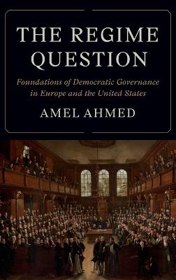 The Regime Question: Foundations of Democratic Governance in Europe and the United States - Amel Ahmed - cover