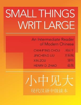 Small Things Writ Large: An Intermediate Reader of Modern Chinese - Chih-p'ing Chou,Jincheng Liu,Xin Zou - cover