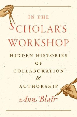 In the Scholar’s Workshop: Hidden Histories of Collaboration and Authorship - Ann Blair - cover