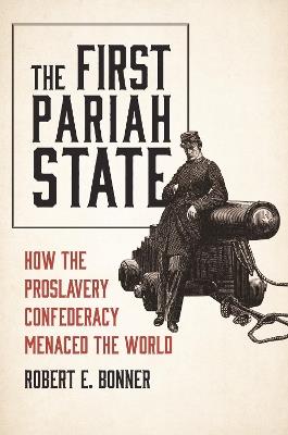 The First Pariah State: How the Proslavery Confederacy Menaced the World - Robert E. Bonner - cover