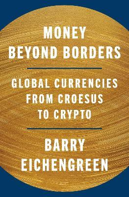 Money Beyond Borders: Global Currencies from Croesus to Crypto - Barry Eichengreen - cover