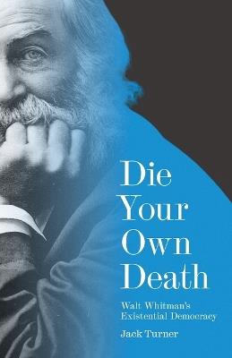 Die Your Own Death: Walt Whitman’s Existential Democracy - Jack Turner - cover