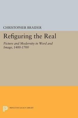 Refiguring the Real: Picture and Modernity in Word and Image, 1400-1700 - Christopher Braider - cover