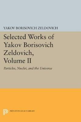Selected Works of Yakov Borisovich Zeldovich, Volume II: Particles, Nuclei, and the Universe - Yakov Borisovich Zeldovich - cover