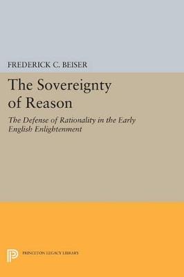 The Sovereignty of Reason: The Defense of Rationality in the Early English Enlightenment - Frederick C. Beiser - cover