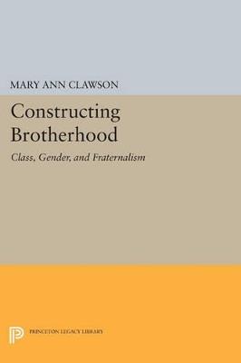 Constructing Brotherhood: Class, Gender, and Fraternalism - Mary Ann Clawson - cover