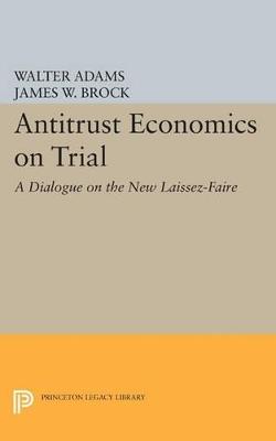 Antitrust Economics on Trial: A Dialogue on the New Laissez-Faire - Walter Adams,James W. Brock - cover