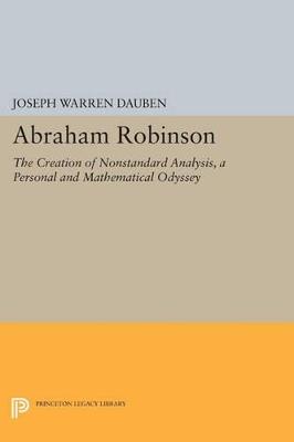 Abraham Robinson: The Creation of Nonstandard Analysis, A Personal and Mathematical Odyssey - Joseph Warren Dauben - cover