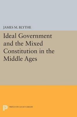 Ideal Government and the Mixed Constitution in the Middle Ages - James M. Blythe - cover