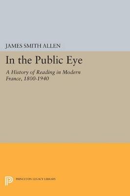 In the Public Eye: A History of Reading in Modern France, 1800-1940 - James Smith Allen - cover