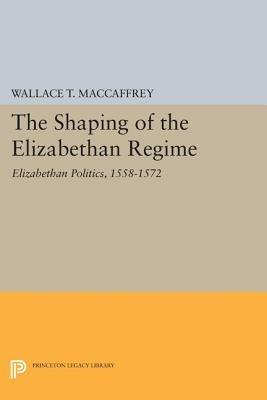 The Shaping of the Elizabethan Regime: Elizabethan Politics, 1558-1572 - Wallace T. MacCaffrey - cover
