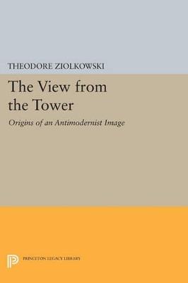The View from the Tower: Origins of an Antimodernist Image - Theodore Ziolkowski - cover
