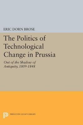 The Politics of Technological Change in Prussia: Out of the Shadow of Antiquity, 1809-1848 - Eric Dorn Brose - cover