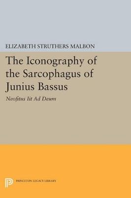 The Iconography of the Sarcophagus of Junius Bassus: Neofitus Iit Ad Deum - Elizabeth Struthers Malbon - cover