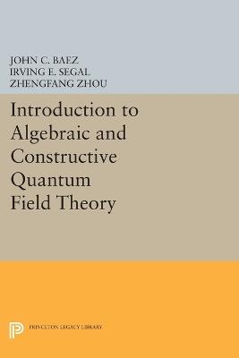 Introduction to Algebraic and Constructive Quantum Field Theory - John C. Baez,Irving E. Segal,Zhengfang Zhou - cover