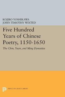 Five Hundred Years of Chinese Poetry, 1150-1650: The Chin, Yuan, and Ming Dynasties - Kojiro Yoshikawa,John Timothy Wixted - cover