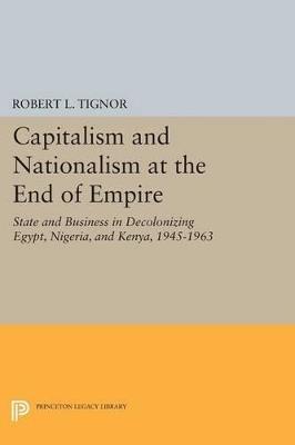 Capitalism and Nationalism at the End of Empire: State and Business in Decolonizing Egypt, Nigeria, and Kenya, 1945-1963 - Robert L. Tignor - cover