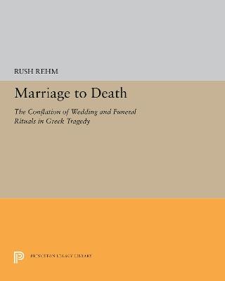 Marriage to Death: The Conflation of Wedding and Funeral Rituals in Greek Tragedy - Rush Rehm - cover