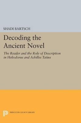 Decoding the Ancient Novel: The Reader and the Role of Description in Heliodorus and Achilles Tatius - Shadi Bartsch - cover