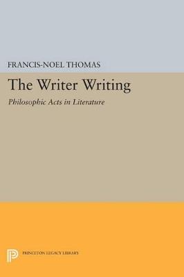 The Writer Writing: Philosophic Acts in Literature - Francis-Noel Thomas - cover