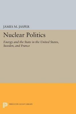 Nuclear Politics: Energy and the State in the United States, Sweden, and France - James M. Jasper - cover